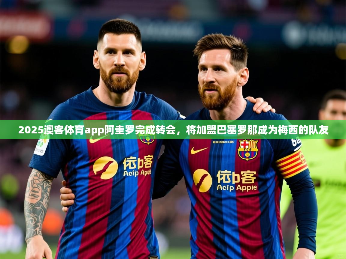 2025澳客体育app阿圭罗完成转会，将加盟巴塞罗那成为梅西的队友