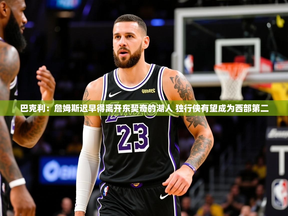 2025澳客体育网站巴克利：詹姆斯迟早得离开东契奇的湖人 独行侠有望成为西部第二