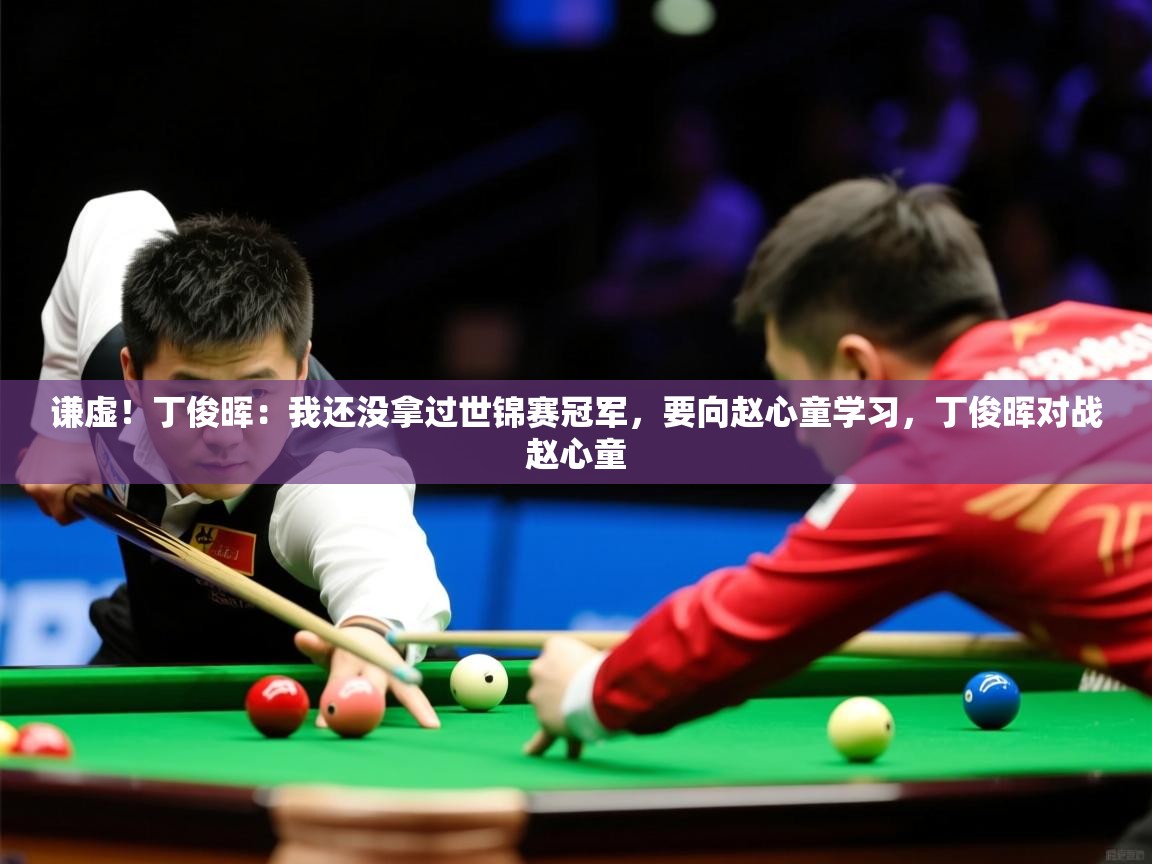2025澳客体育官网谦虚!丁俊晖:我还没拿过世锦赛冠军,要向赵心童学习,丁俊晖对战赵心童 第1张