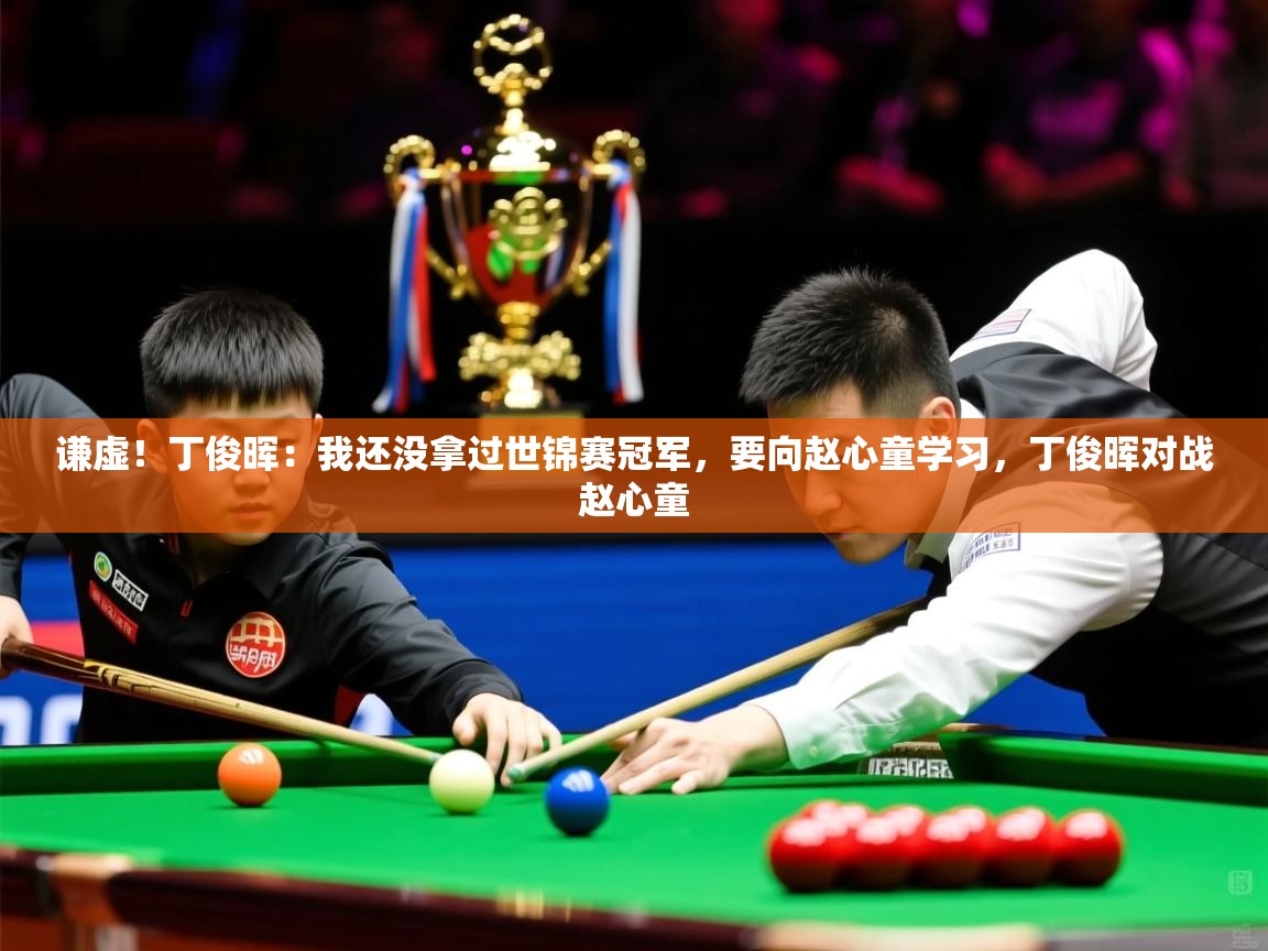 2025澳客体育官网谦虚!丁俊晖:我还没拿过世锦赛冠军,要向赵心童学习,丁俊晖对战赵心童 第2张