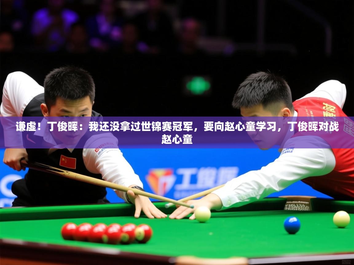 2025澳客体育官网谦虚!丁俊晖:我还没拿过世锦赛冠军,要向赵心童学习,丁俊晖对战赵心童 第3张