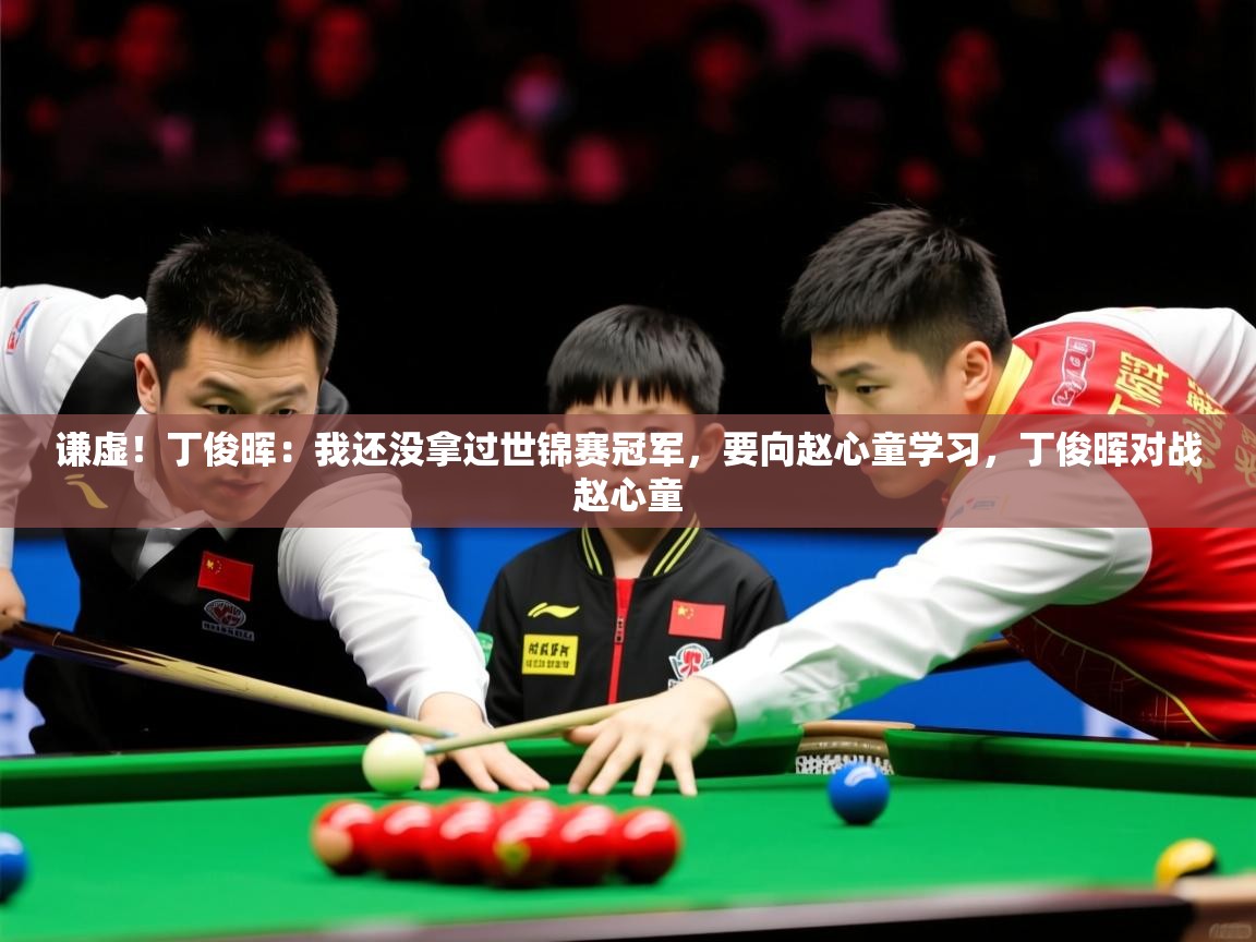 2025澳客体育官网谦虚!丁俊晖:我还没拿过世锦赛冠军,要向赵心童学习,丁俊晖对战赵心童 第4张
