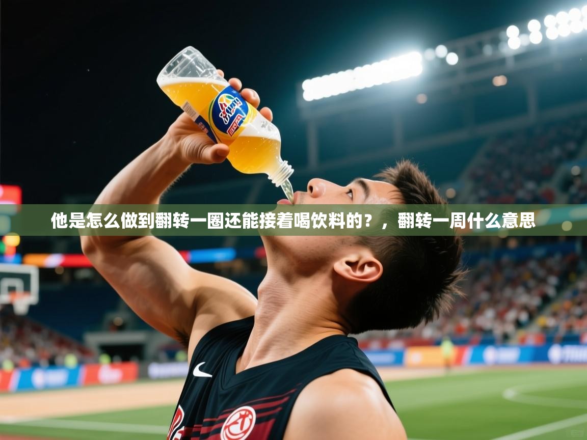 2025澳客体育彩票竞彩网官网他是怎么做到翻转一圈还能接着喝饮料的?,翻转一周什么意思 第1张