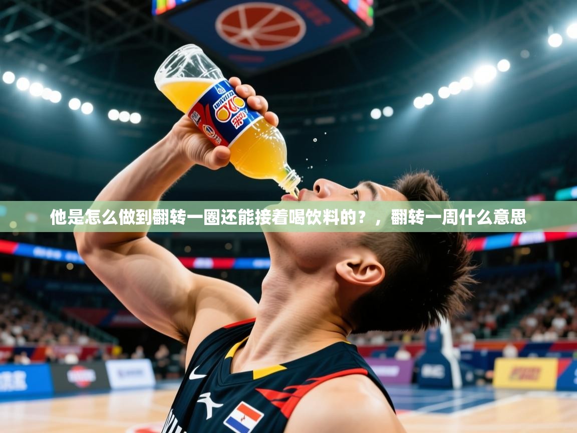 2025澳客体育彩票竞彩网官网他是怎么做到翻转一圈还能接着喝饮料的?,翻转一周什么意思 第3张