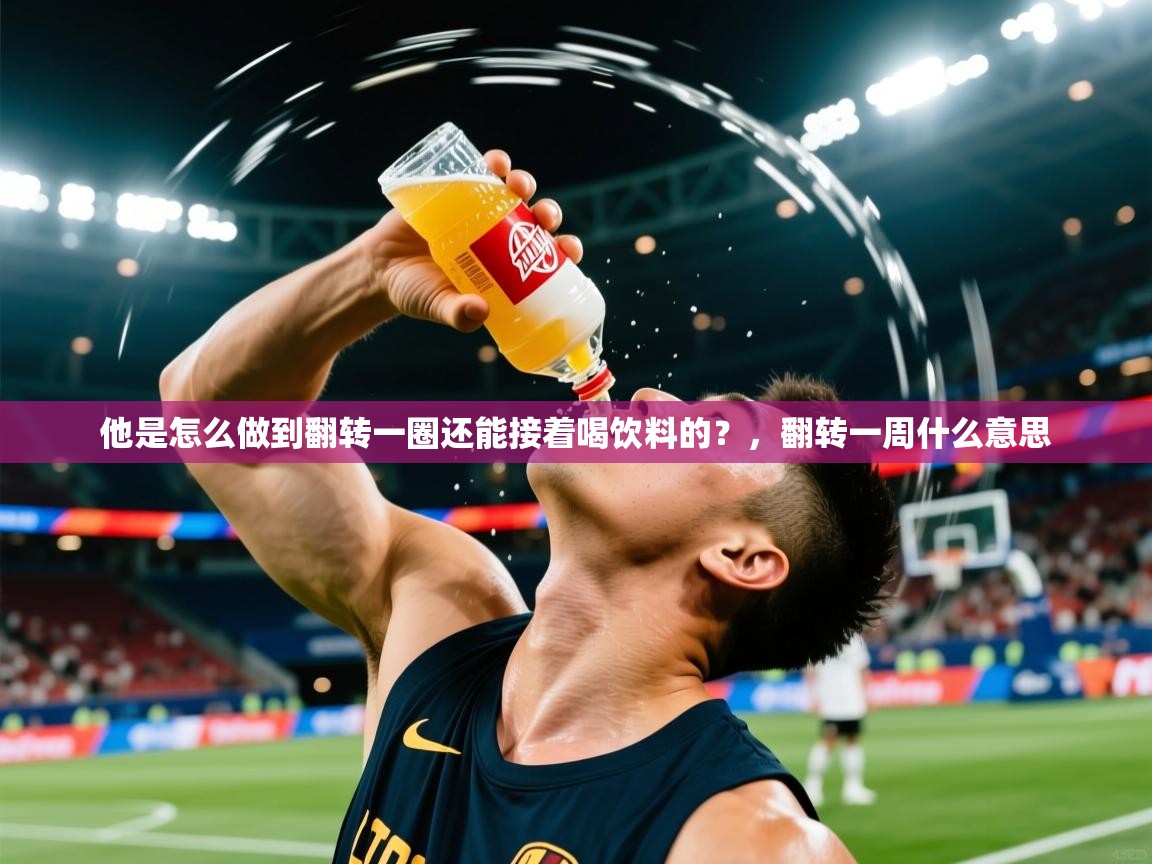 2025澳客体育彩票竞彩网官网他是怎么做到翻转一圈还能接着喝饮料的?,翻转一周什么意思 第4张