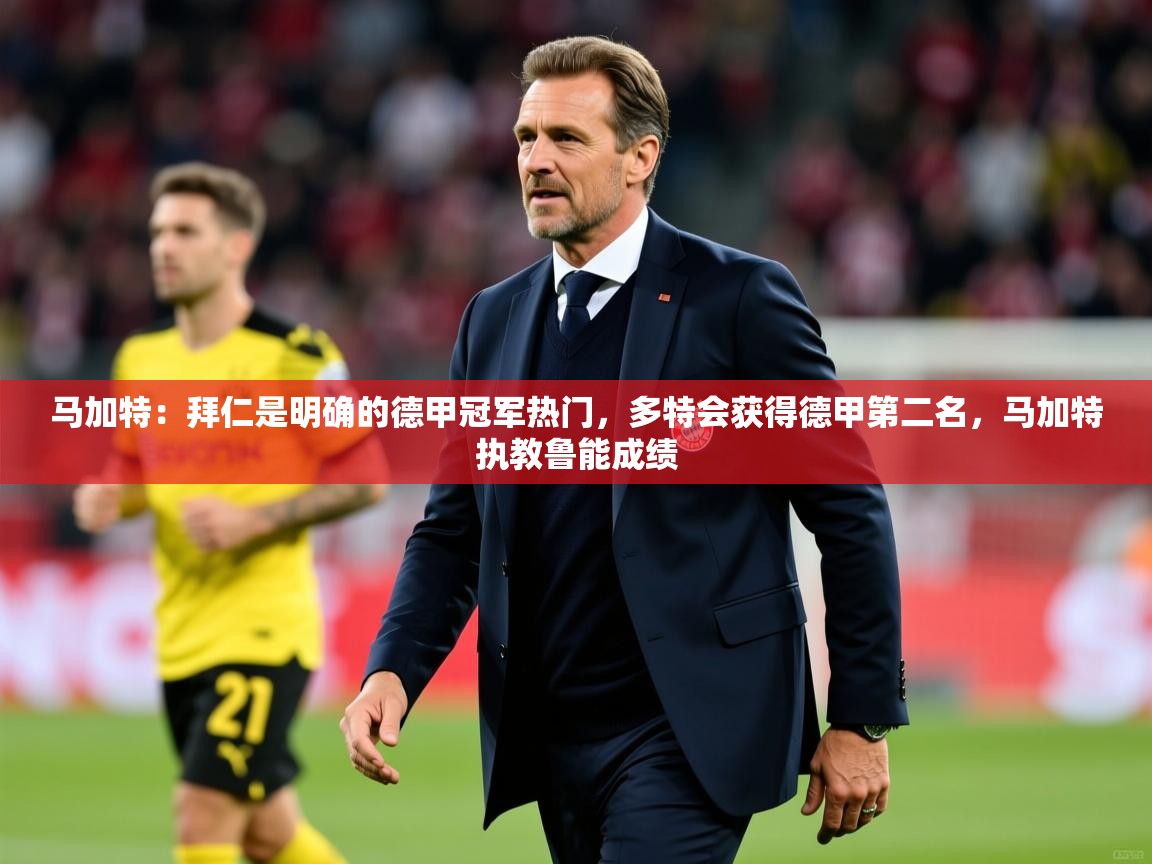 2025澳客体育彩票网马加特:拜仁是明确的德甲冠军热门,多特会获得德甲第二名,马加特执教鲁能成绩 第3张