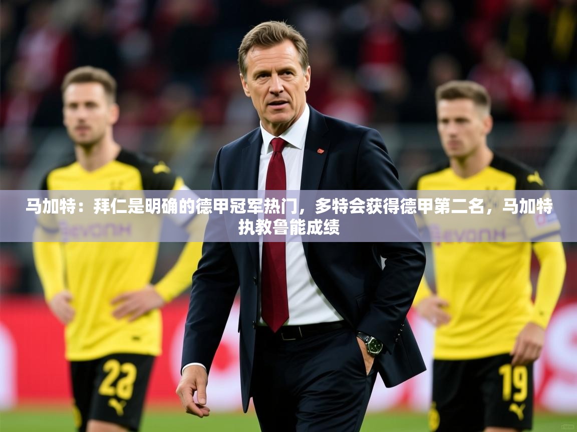 2025澳客体育彩票网马加特:拜仁是明确的德甲冠军热门,多特会获得德甲第二名,马加特执教鲁能成绩 第4张