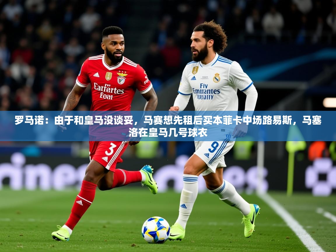 2025澳客体育彩票网罗马诺:由于和皇马没谈妥,马赛想先租后买本菲卡中场路易斯,马塞洛在皇马几号球衣 第3张