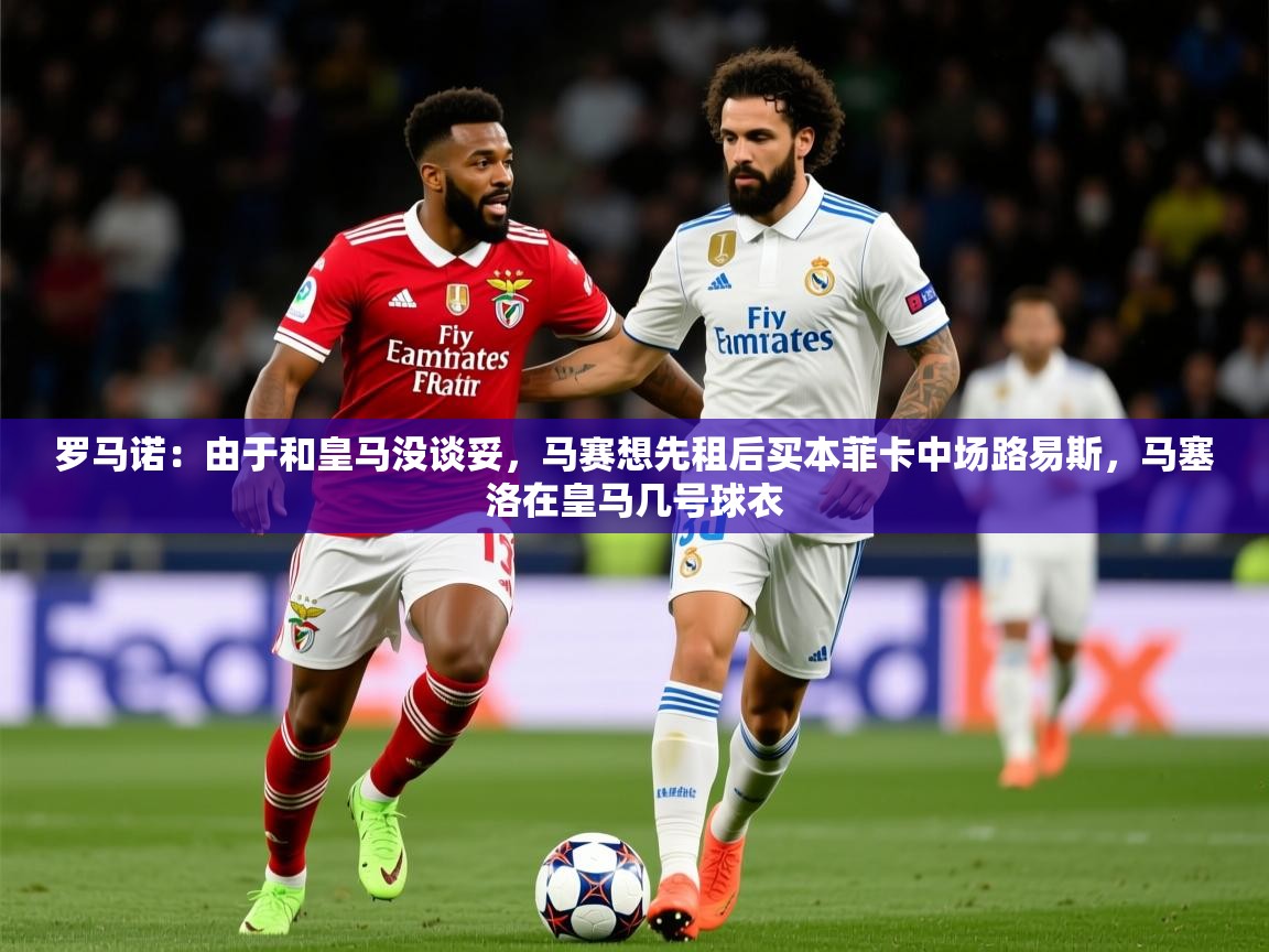 2025澳客体育彩票网罗马诺:由于和皇马没谈妥,马赛想先租后买本菲卡中场路易斯,马塞洛在皇马几号球衣 第4张