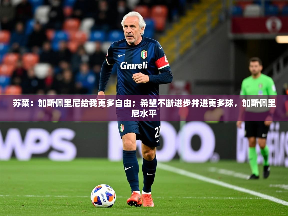 2025澳客体育app苏莱：加斯佩里尼给我更多自由；希望不断进步并进更多球，加斯佩里尼水平