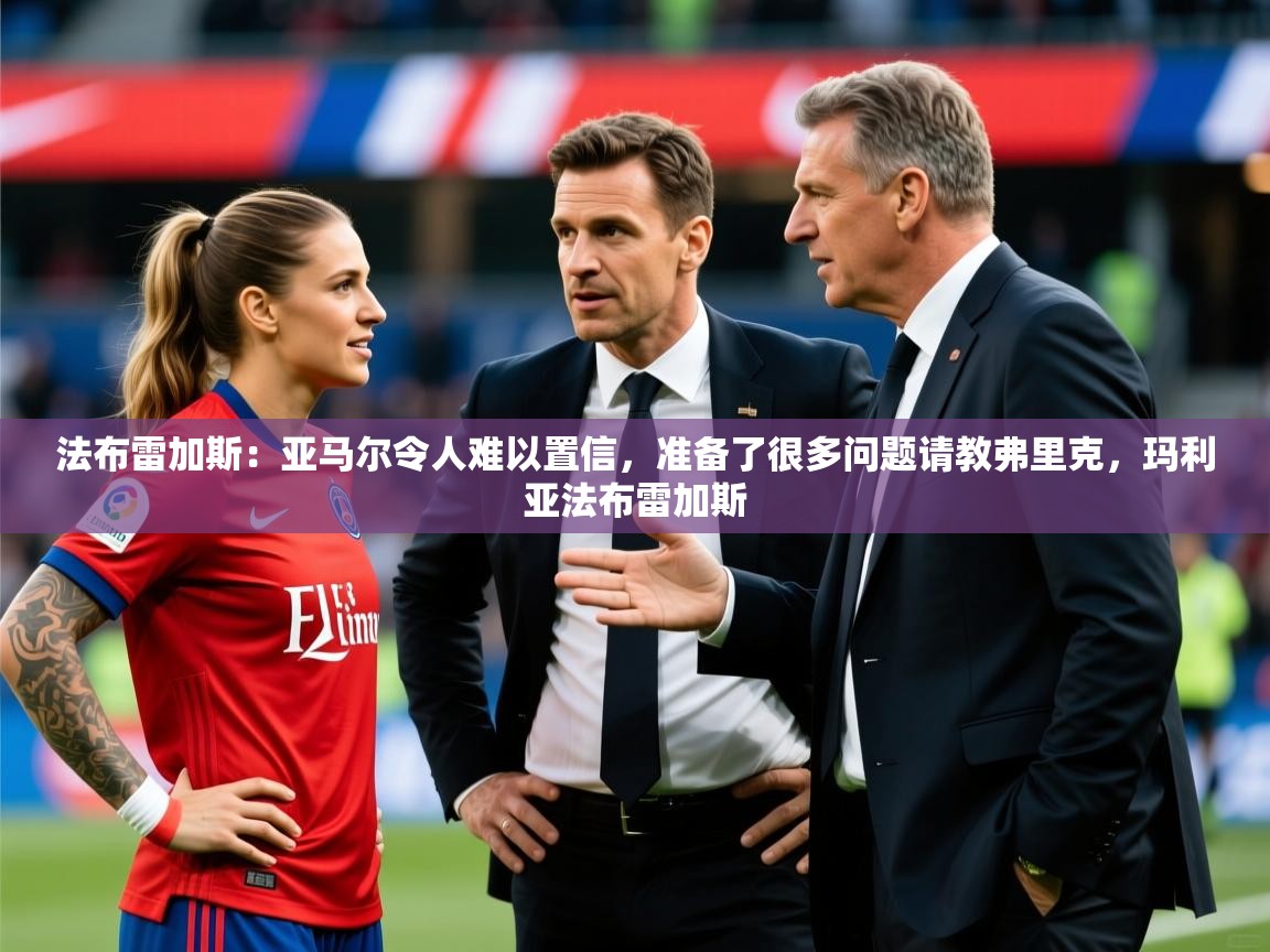 2025澳客体育直播法布雷加斯：亚马尔令人难以置信，准备了很多问题请教弗里克，玛利亚法布雷加斯
