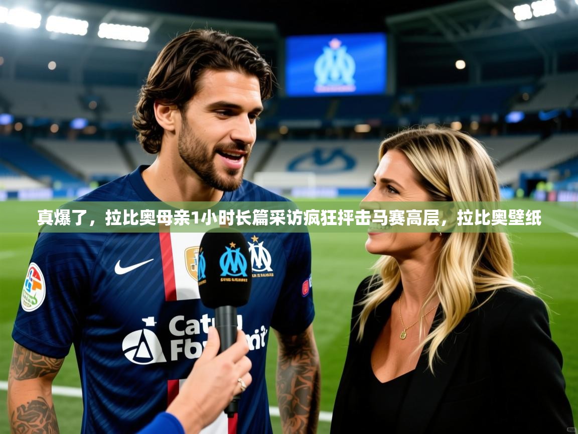 2025澳客体育app真爆了，拉比奥母亲1小时长篇采访疯狂抨击马赛高层，拉比奥壁纸