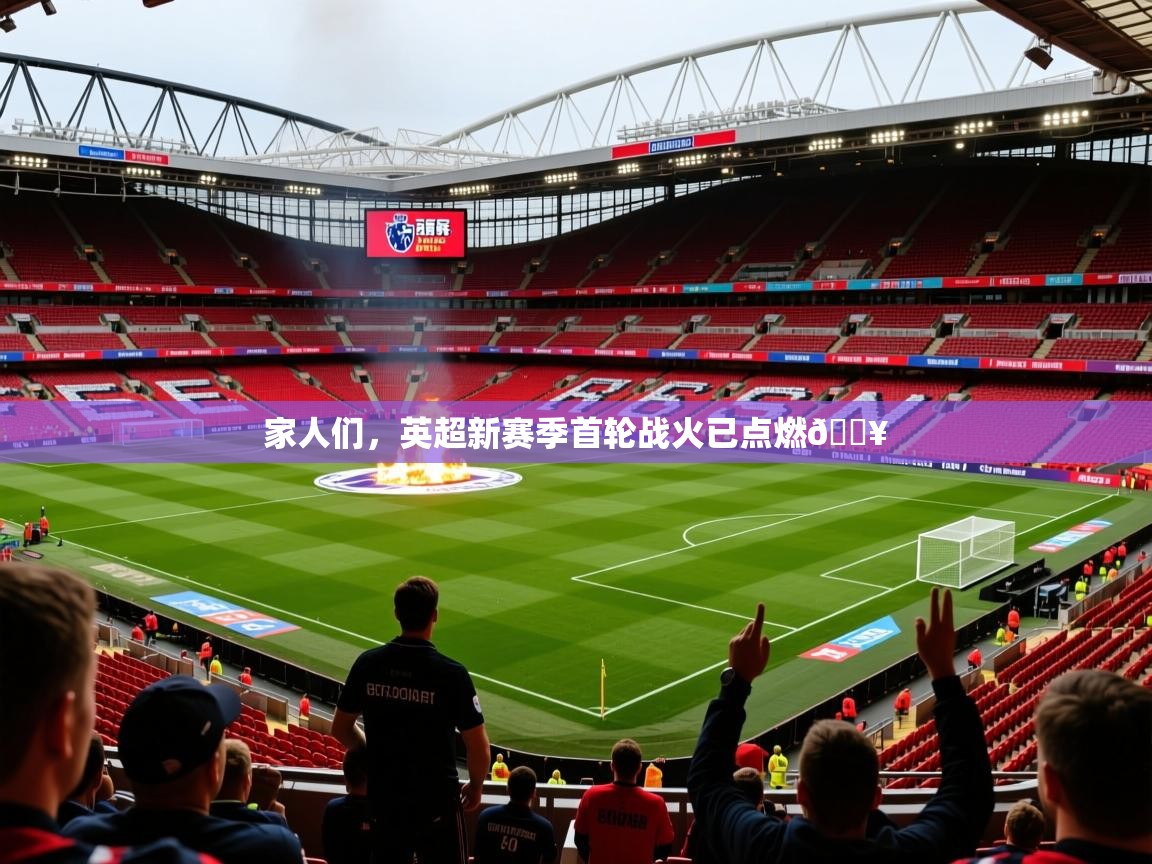 2025澳客体育竞彩网家人们,英超新赛季首轮战火已点燃🔥 第2张
