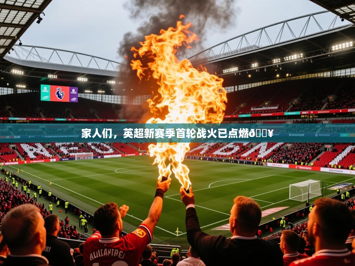 2025澳客体育竞彩网家人们,英超新赛季首轮战火已点燃🔥 第3张