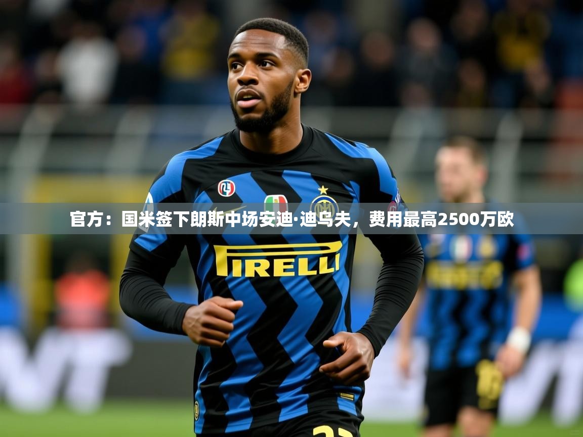 2025澳客体育平台官方：国米签下朗斯中场安迪·迪乌夫，费用最高2500万欧