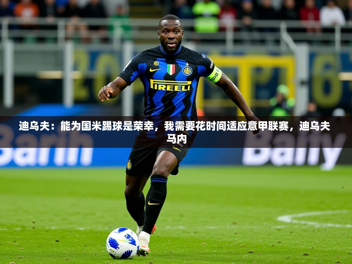 2025澳客体育彩票网迪乌夫：能为国米踢球是荣幸，我需要花时间适应意甲联赛，迪乌夫 马内