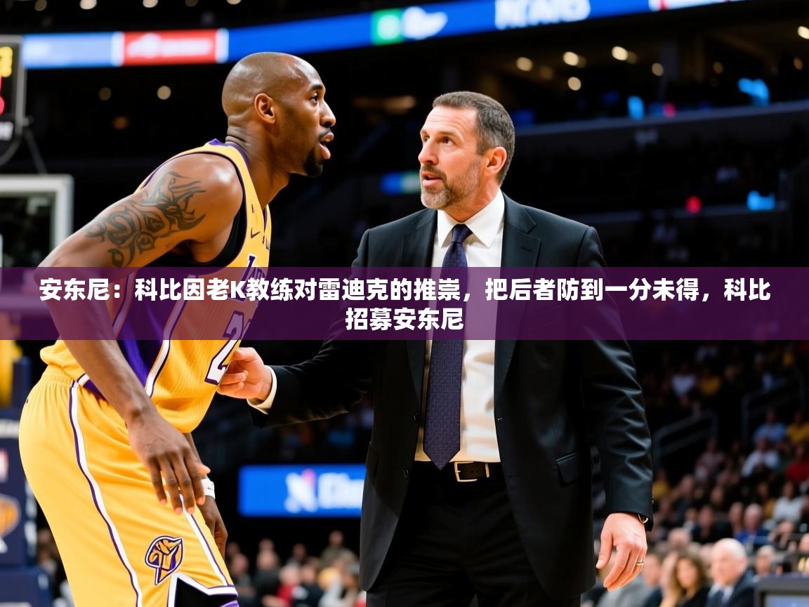 2025澳客体育竞彩网安东尼：科比因老K教练对雷迪克的推崇，把后者防到一分未得，科比招募安东尼