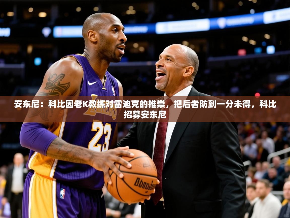 2025澳客体育竞彩网安东尼:科比因老K教练对雷迪克的推崇,把后者防到一分未得,科比招募安东尼 第2张