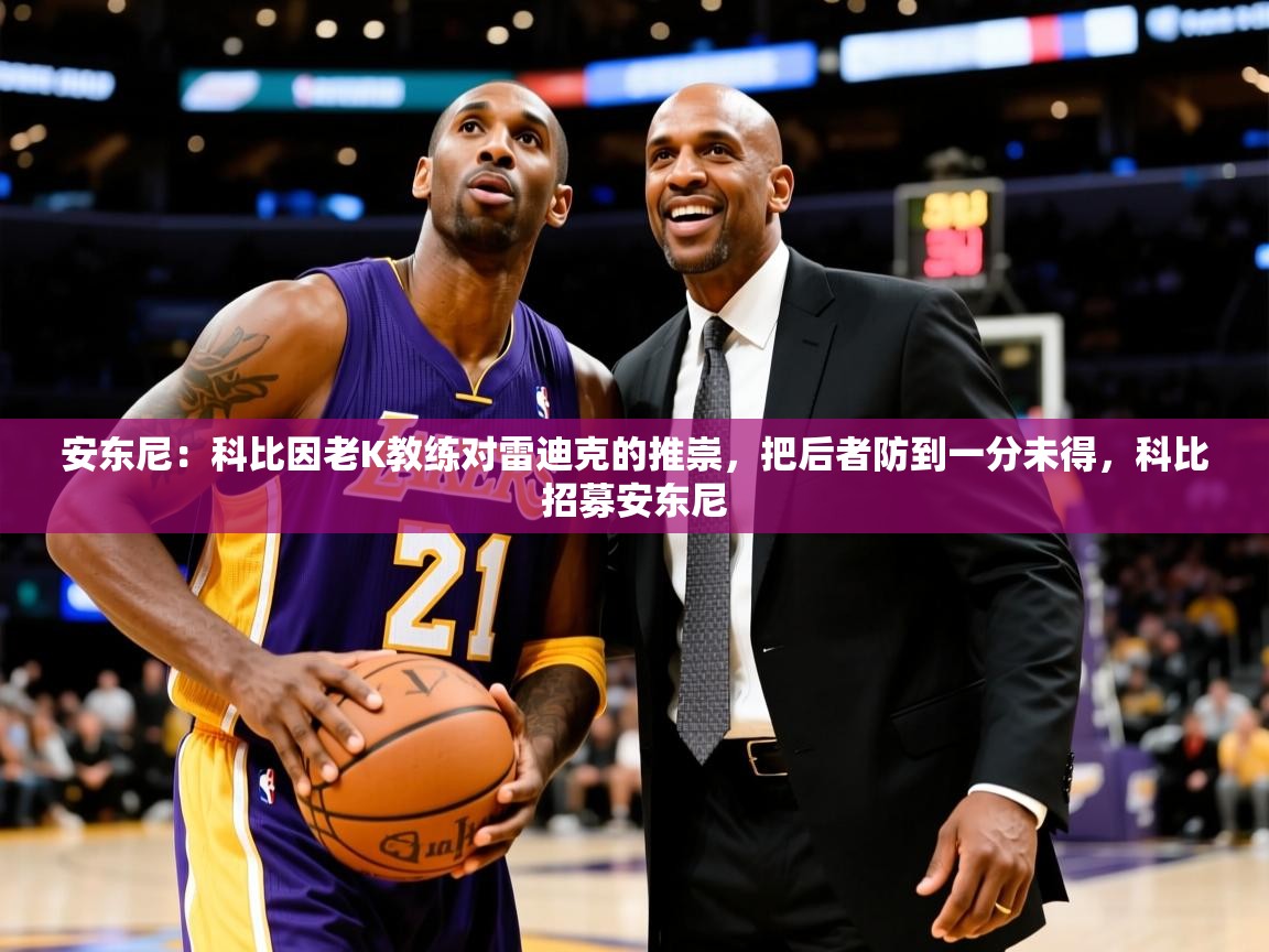 2025澳客体育竞彩网安东尼:科比因老K教练对雷迪克的推崇,把后者防到一分未得,科比招募安东尼 第4张