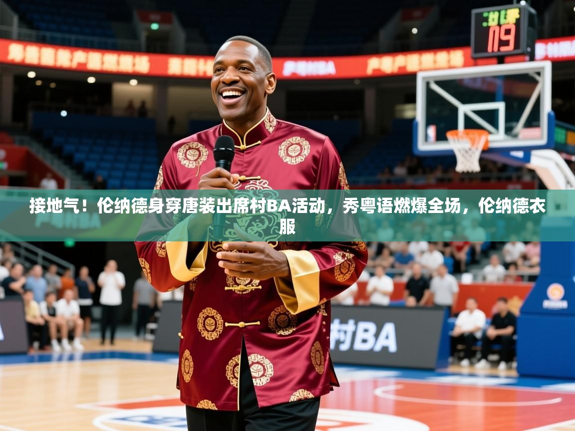 2025澳客体育官网入口接地气!伦纳德身穿唐装出席村BA活动,秀粤语燃爆全场,伦纳德衣服 第2张