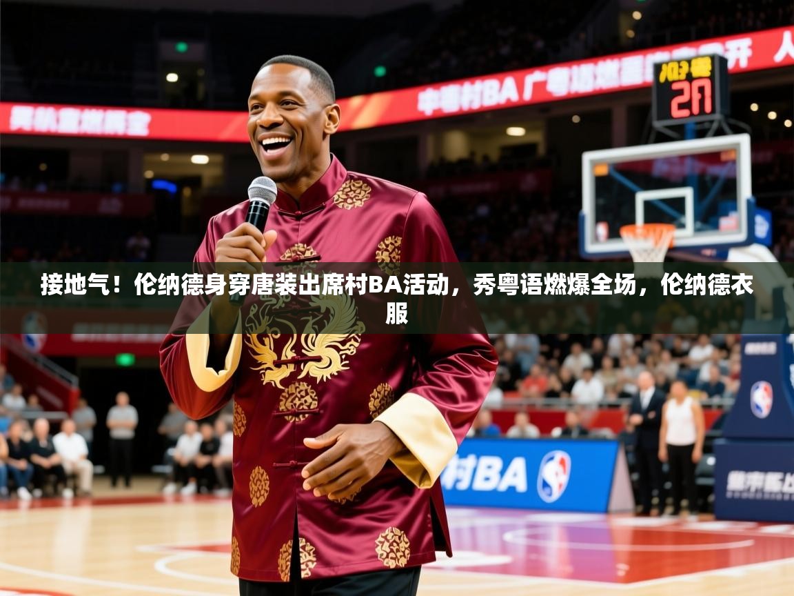 2025澳客体育官网入口接地气!伦纳德身穿唐装出席村BA活动,秀粤语燃爆全场,伦纳德衣服 第3张