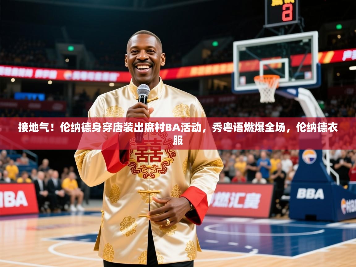 2025澳客体育官网入口接地气!伦纳德身穿唐装出席村BA活动,秀粤语燃爆全场,伦纳德衣服 第4张