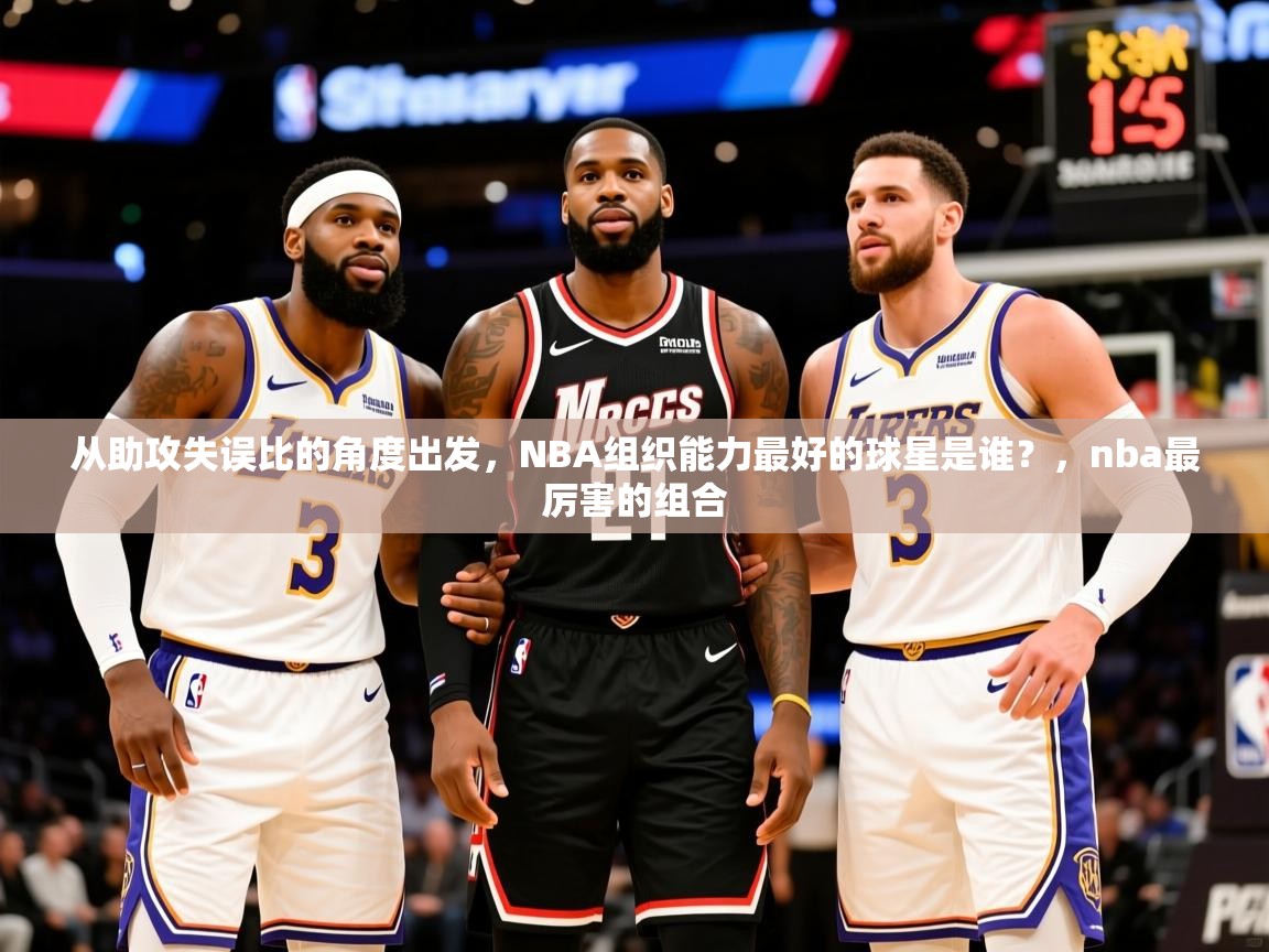 2025澳客体育电脑版从助攻失误比的角度出发,NBA组织能力最好的球星是谁?,nba最厉害的组合 第2张