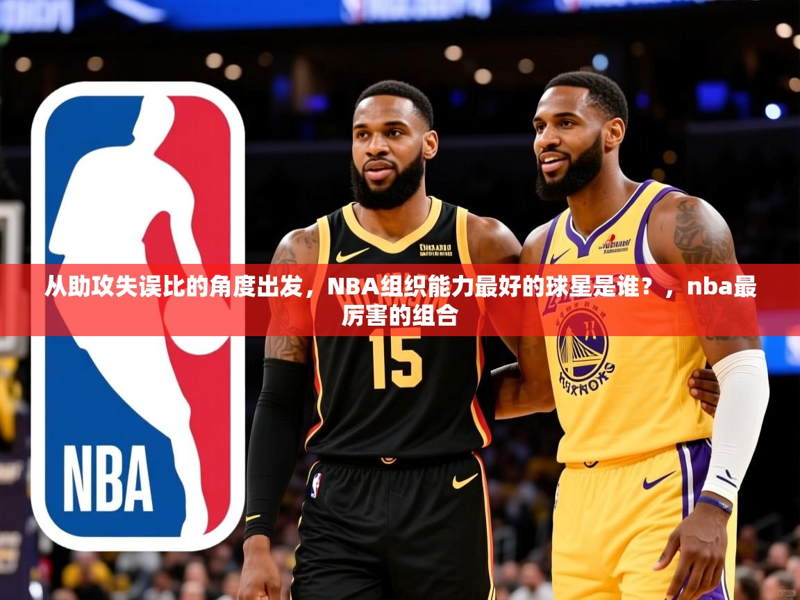 2025澳客体育电脑版从助攻失误比的角度出发,NBA组织能力最好的球星是谁?,nba最厉害的组合 第4张