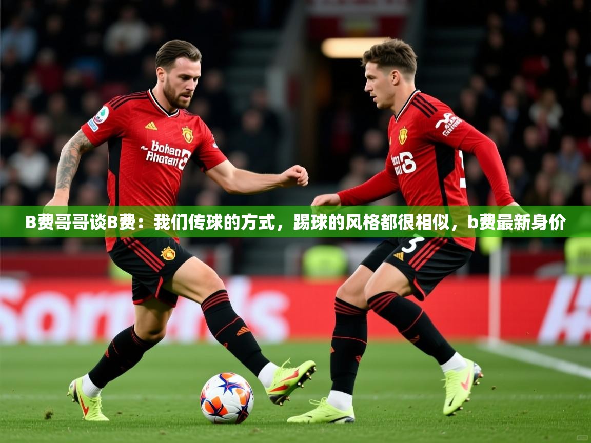 2025澳客体育直播B费哥哥谈B费：我们传球的方式，踢球的风格都很相似，b费最新身价