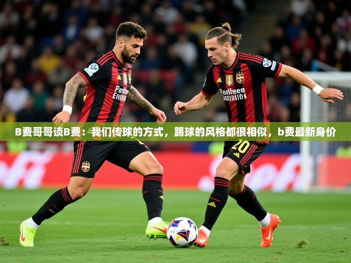 2025澳客体育直播B费哥哥谈B费:我们传球的方式,踢球的风格都很相似,b费最新身价 第3张