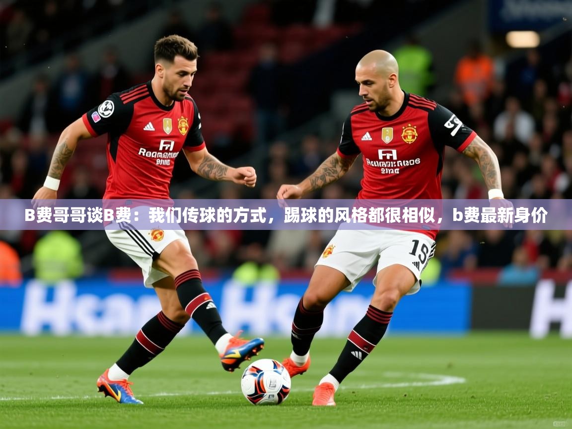 2025澳客体育直播B费哥哥谈B费:我们传球的方式,踢球的风格都很相似,b费最新身价 第2张