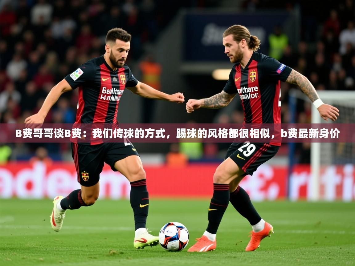 2025澳客体育直播B费哥哥谈B费:我们传球的方式,踢球的风格都很相似,b费最新身价 第4张