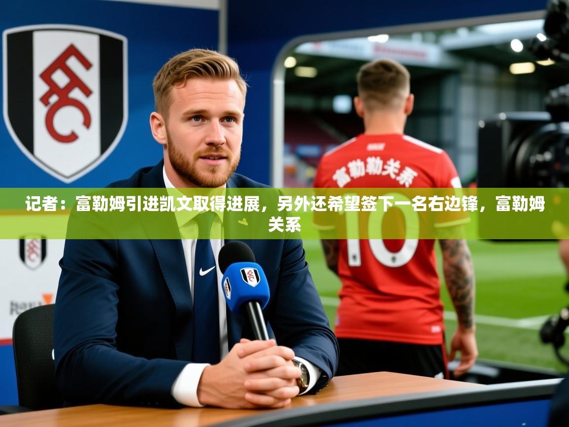 2025澳客体育网站记者:富勒姆引进凯文取得进展,另外还希望签下一名右边锋,富勒姆关系 第3张