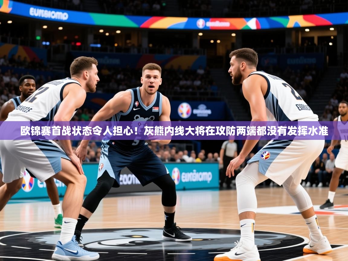 2025澳客体育彩票欧锦赛首战状态令人担心！灰熊内线大将在攻防两端都没有发挥水准