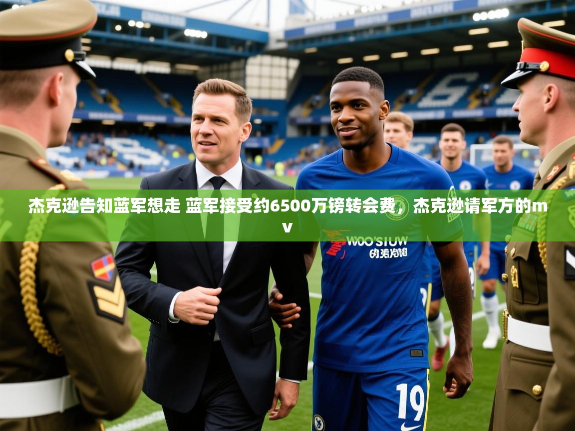 2025澳客体育彩票网杰克逊告知蓝军想走 蓝军接受约6500万镑转会费,杰克逊请军方的mv 第4张