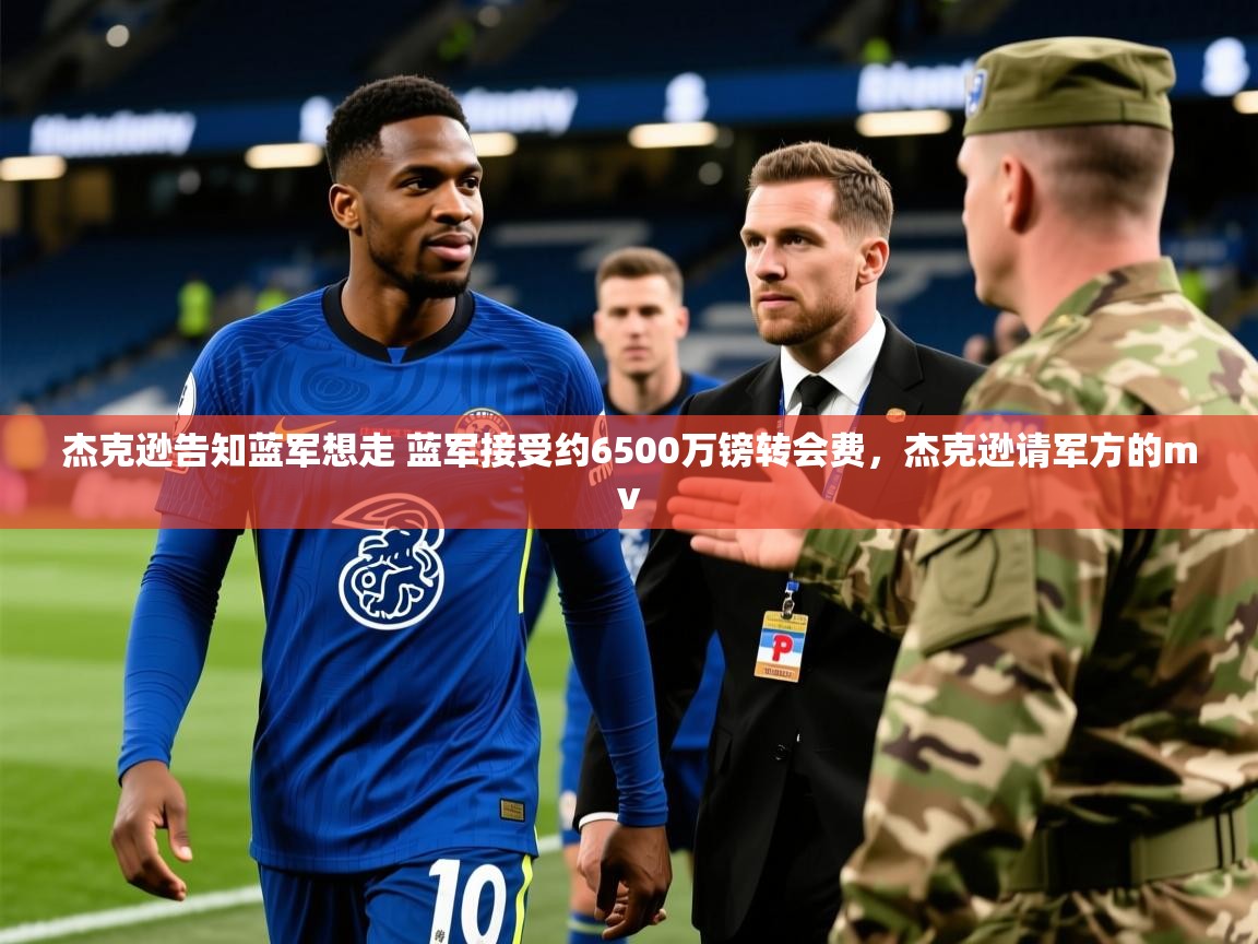 2025澳客体育彩票网杰克逊告知蓝军想走 蓝军接受约6500万镑转会费,杰克逊请军方的mv 第3张