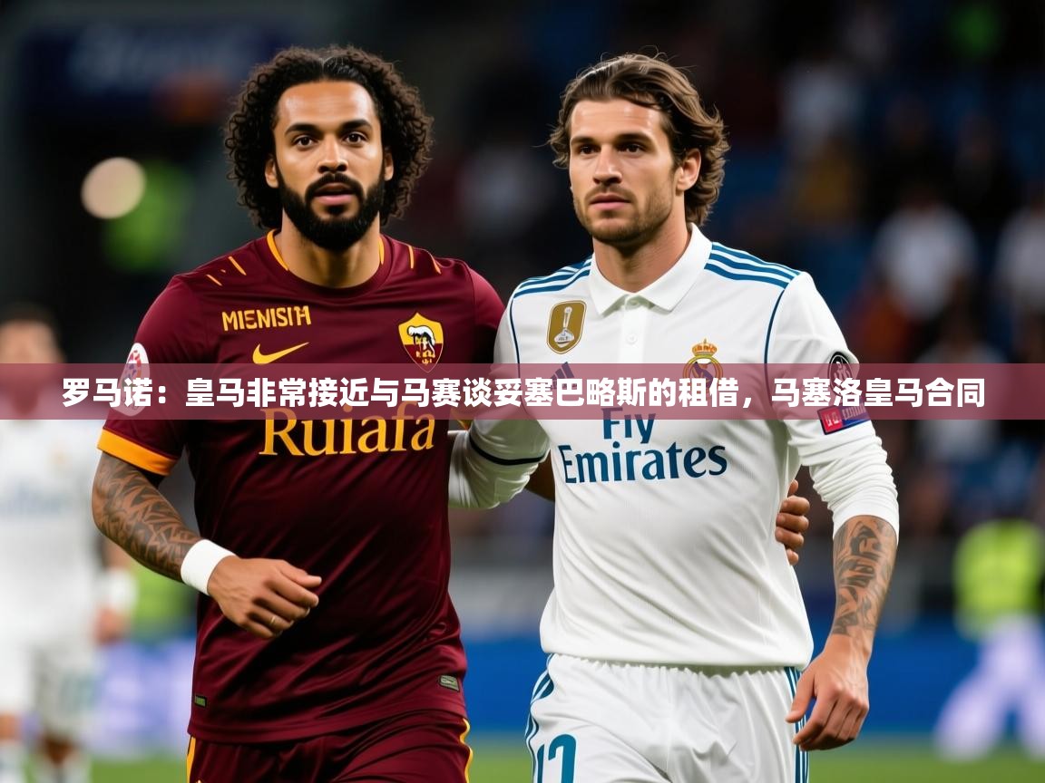 2025澳客体育官网罗马诺:皇马非常接近与马赛谈妥塞巴略斯的租借,马塞洛皇马合同 第3张