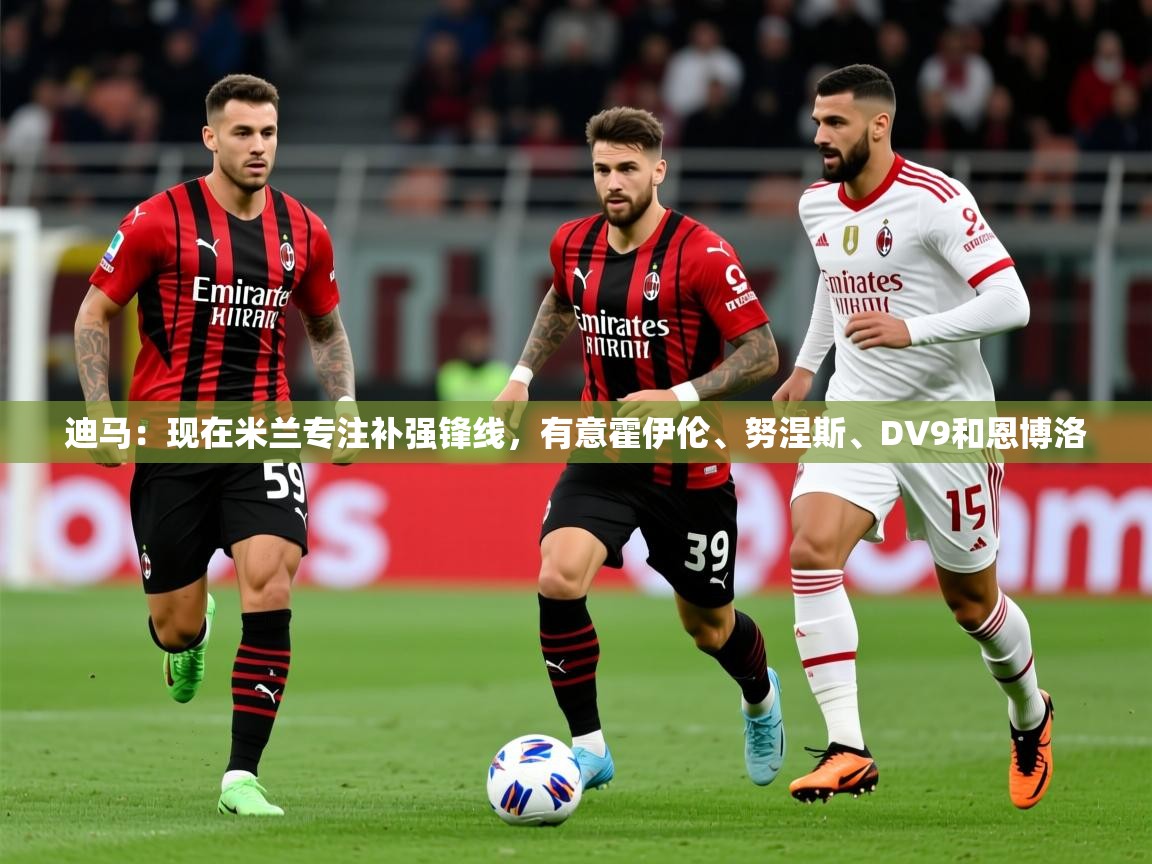 2025澳客体育平台迪马：现在米兰专注补强锋线，有意霍伊伦、努涅斯、DV9和恩博洛