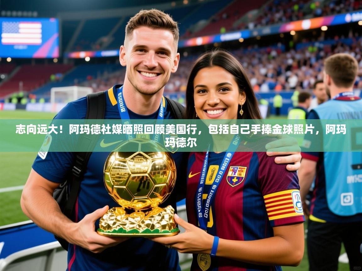2025澳客体育新闻志向远大！阿玛德社媒晒照回顾美国行，包括自己手捧金球照片，阿玛玛德尔