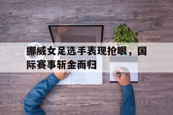 澳客彩票官网首页-关于挪威女足选手表现抢眼，国际赛事斩金而归的信息